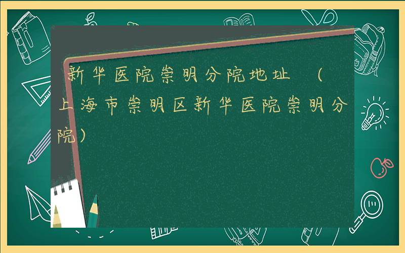 新华医院崇明分院地址 (上海市崇明区新华医院崇明分院)